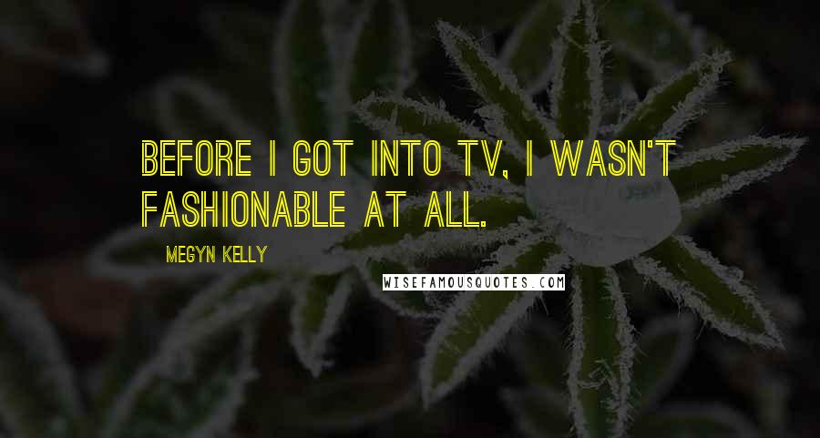 Megyn Kelly Quotes: Before I got into TV, I wasn't fashionable at all.