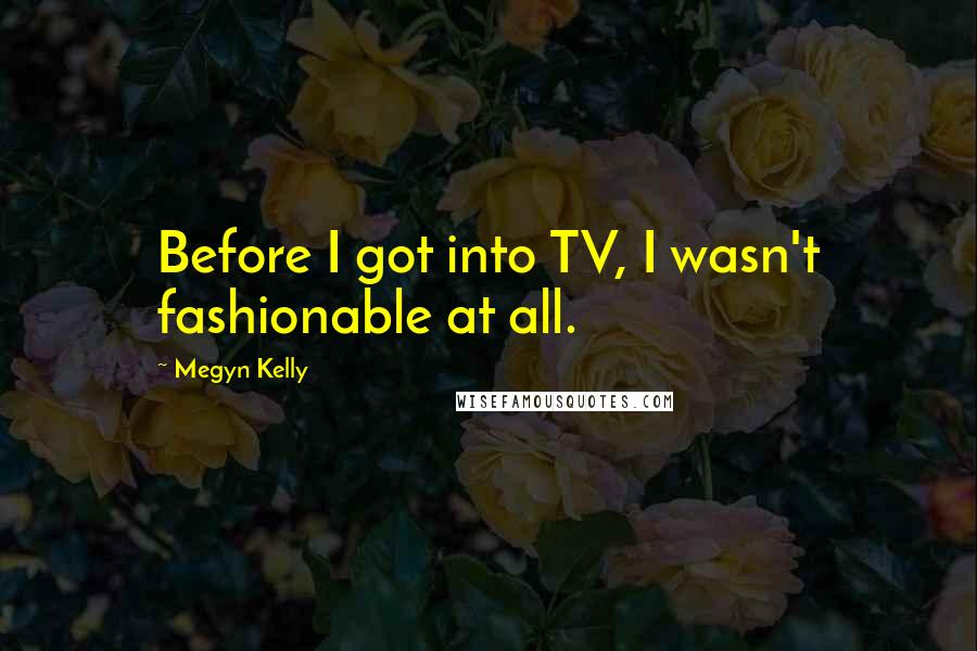 Megyn Kelly Quotes: Before I got into TV, I wasn't fashionable at all.