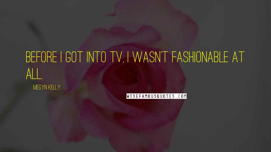 Megyn Kelly Quotes: Before I got into TV, I wasn't fashionable at all.