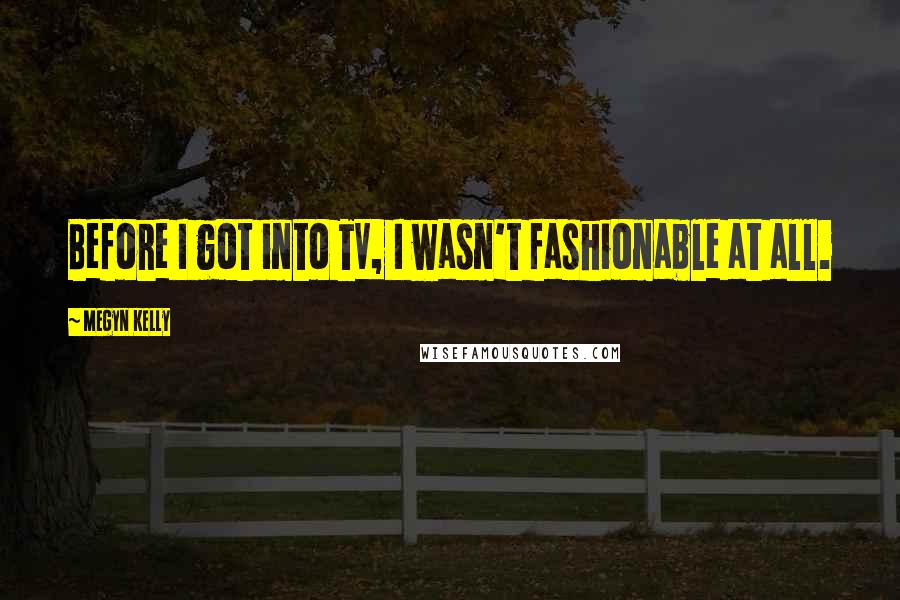 Megyn Kelly Quotes: Before I got into TV, I wasn't fashionable at all.