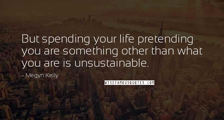 Megyn Kelly Quotes: But spending your life pretending you are something other than what you are is unsustainable.