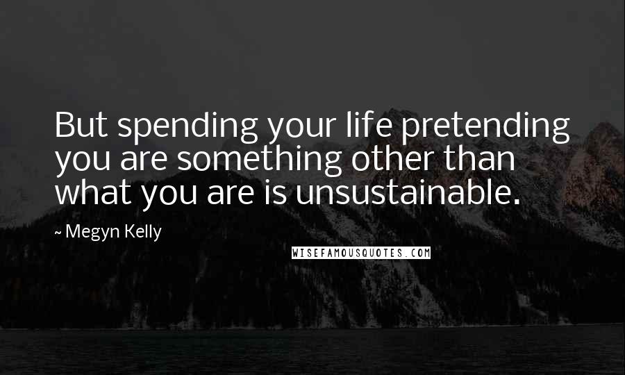 Megyn Kelly Quotes: But spending your life pretending you are something other than what you are is unsustainable.