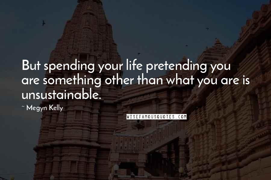 Megyn Kelly Quotes: But spending your life pretending you are something other than what you are is unsustainable.
