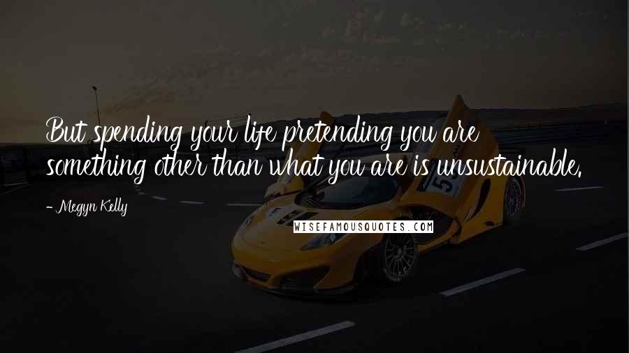 Megyn Kelly Quotes: But spending your life pretending you are something other than what you are is unsustainable.