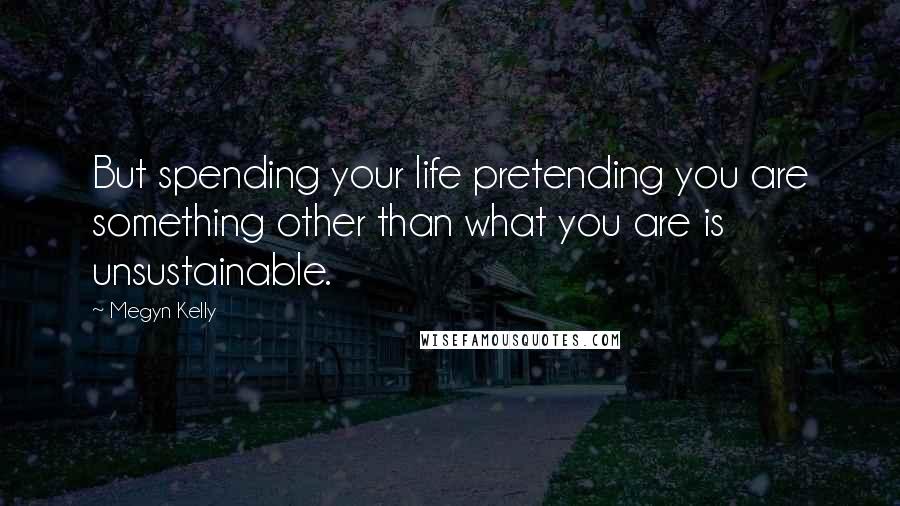 Megyn Kelly Quotes: But spending your life pretending you are something other than what you are is unsustainable.