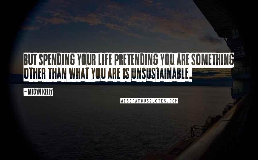 Megyn Kelly Quotes: But spending your life pretending you are something other than what you are is unsustainable.