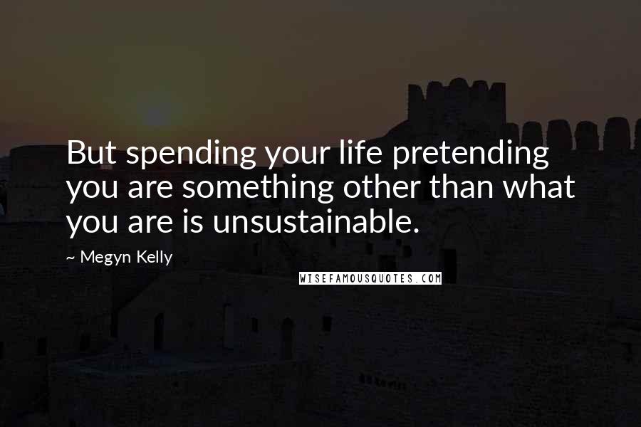 Megyn Kelly Quotes: But spending your life pretending you are something other than what you are is unsustainable.