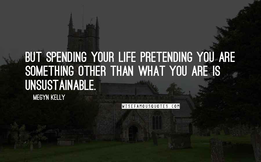 Megyn Kelly Quotes: But spending your life pretending you are something other than what you are is unsustainable.