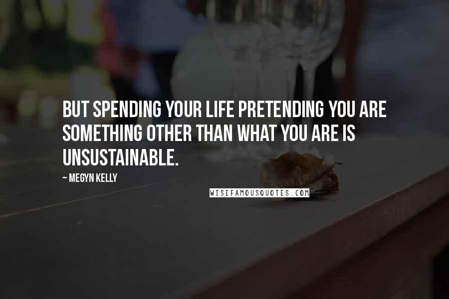 Megyn Kelly Quotes: But spending your life pretending you are something other than what you are is unsustainable.