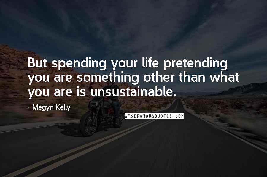 Megyn Kelly Quotes: But spending your life pretending you are something other than what you are is unsustainable.