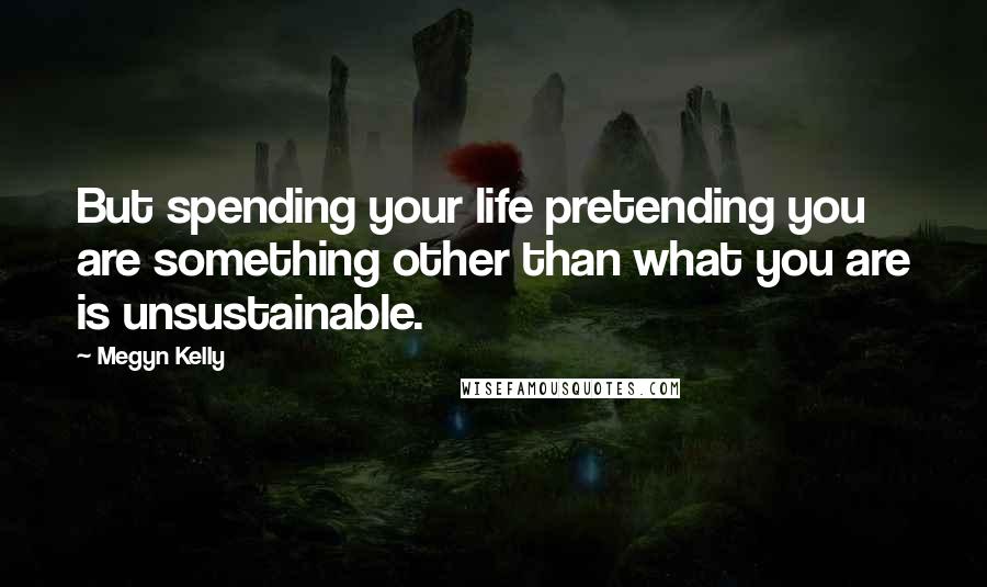 Megyn Kelly Quotes: But spending your life pretending you are something other than what you are is unsustainable.
