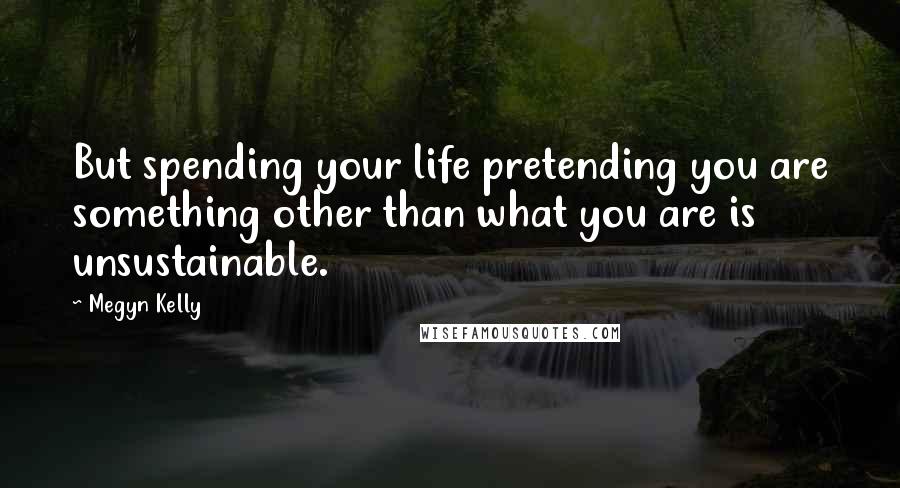 Megyn Kelly Quotes: But spending your life pretending you are something other than what you are is unsustainable.
