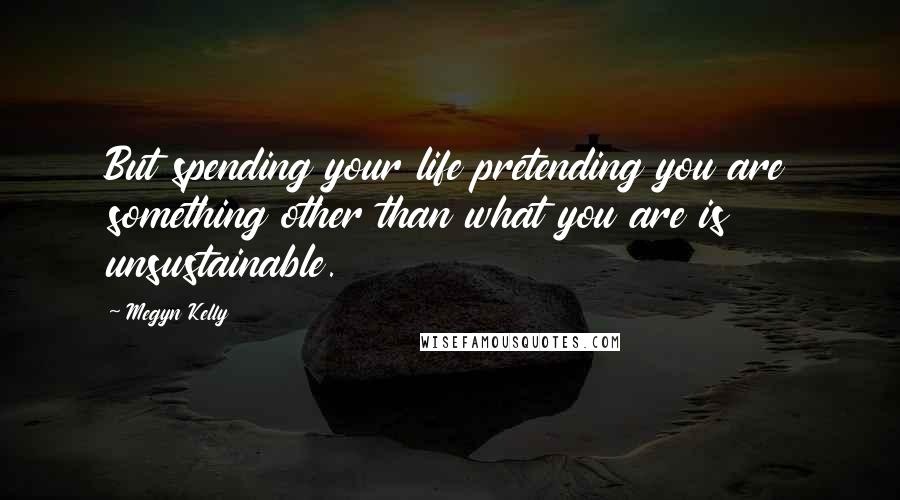 Megyn Kelly Quotes: But spending your life pretending you are something other than what you are is unsustainable.