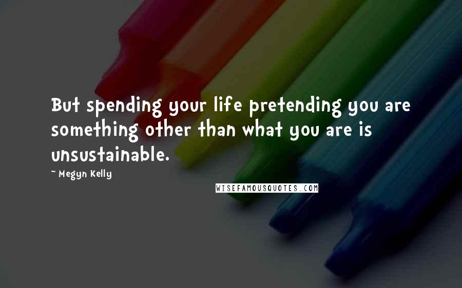 Megyn Kelly Quotes: But spending your life pretending you are something other than what you are is unsustainable.