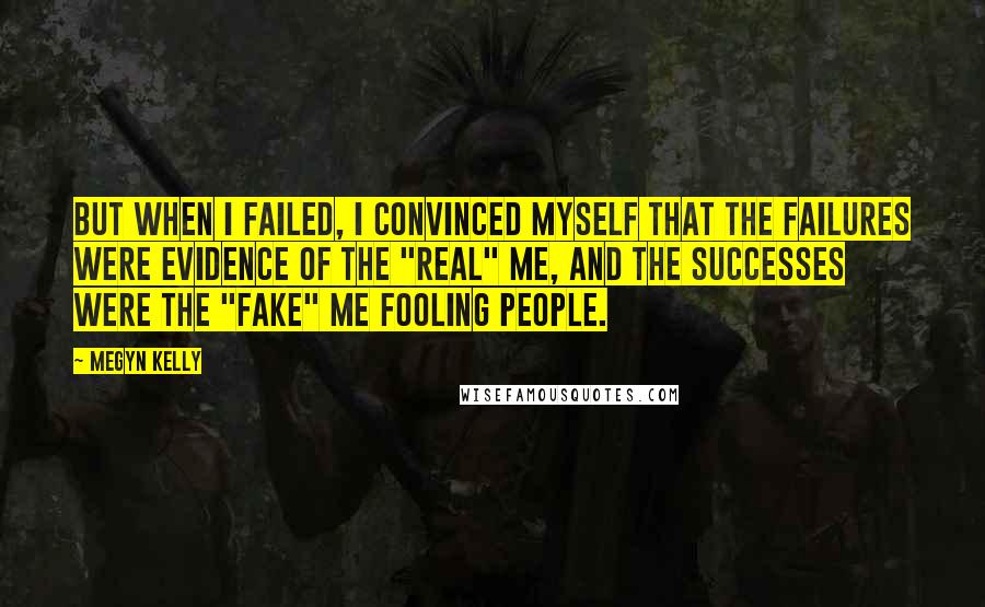 Megyn Kelly Quotes: But when I failed, I convinced myself that the failures were evidence of the "real" me, and the successes were the "fake" me fooling people.