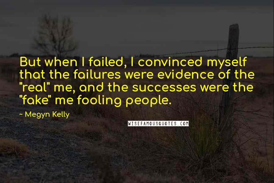 Megyn Kelly Quotes: But when I failed, I convinced myself that the failures were evidence of the "real" me, and the successes were the "fake" me fooling people.