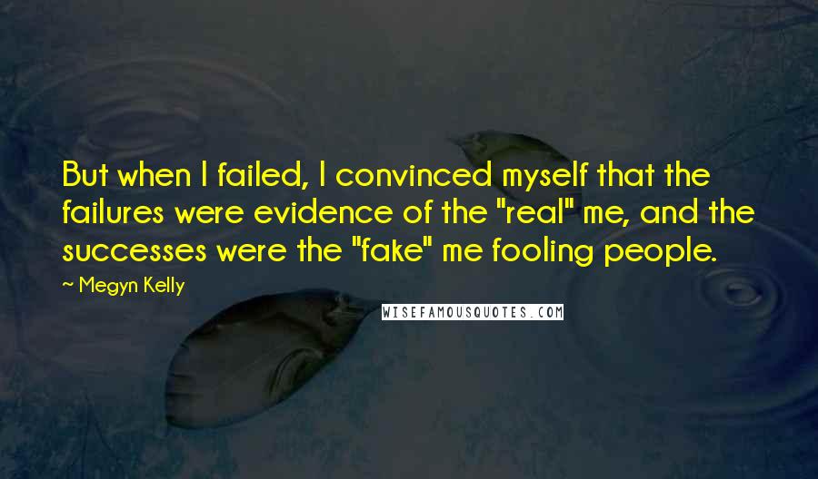 Megyn Kelly Quotes: But when I failed, I convinced myself that the failures were evidence of the "real" me, and the successes were the "fake" me fooling people.