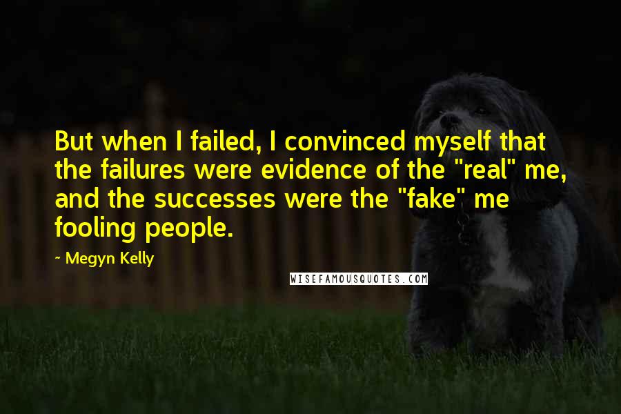 Megyn Kelly Quotes: But when I failed, I convinced myself that the failures were evidence of the "real" me, and the successes were the "fake" me fooling people.