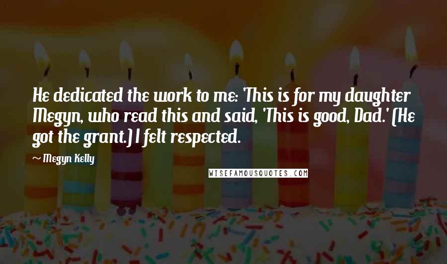 Megyn Kelly Quotes: He dedicated the work to me: 'This is for my daughter Megyn, who read this and said, 'This is good, Dad.' (He got the grant.) I felt respected.