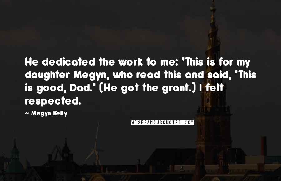 Megyn Kelly Quotes: He dedicated the work to me: 'This is for my daughter Megyn, who read this and said, 'This is good, Dad.' (He got the grant.) I felt respected.