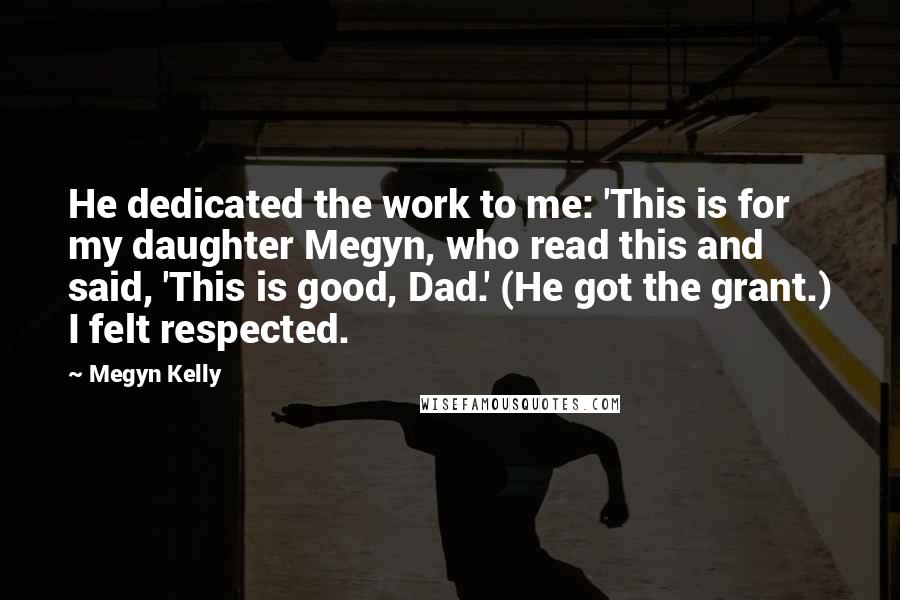 Megyn Kelly Quotes: He dedicated the work to me: 'This is for my daughter Megyn, who read this and said, 'This is good, Dad.' (He got the grant.) I felt respected.
