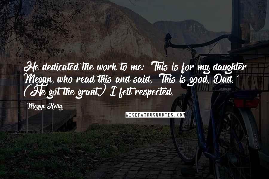 Megyn Kelly Quotes: He dedicated the work to me: 'This is for my daughter Megyn, who read this and said, 'This is good, Dad.' (He got the grant.) I felt respected.