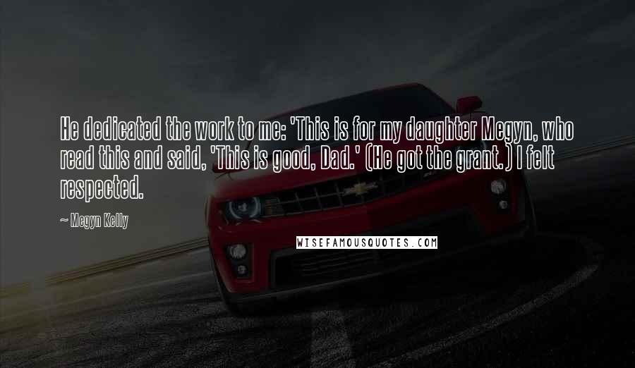 Megyn Kelly Quotes: He dedicated the work to me: 'This is for my daughter Megyn, who read this and said, 'This is good, Dad.' (He got the grant.) I felt respected.