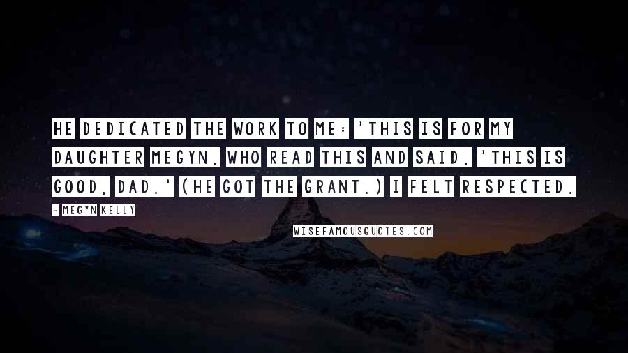 Megyn Kelly Quotes: He dedicated the work to me: 'This is for my daughter Megyn, who read this and said, 'This is good, Dad.' (He got the grant.) I felt respected.
