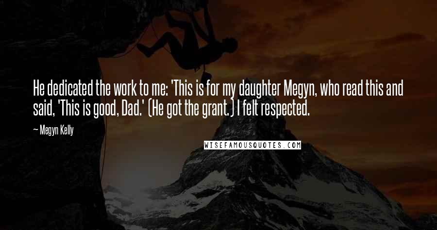 Megyn Kelly Quotes: He dedicated the work to me: 'This is for my daughter Megyn, who read this and said, 'This is good, Dad.' (He got the grant.) I felt respected.