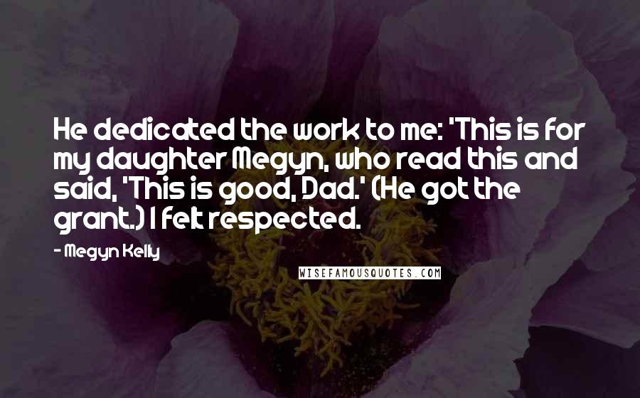 Megyn Kelly Quotes: He dedicated the work to me: 'This is for my daughter Megyn, who read this and said, 'This is good, Dad.' (He got the grant.) I felt respected.