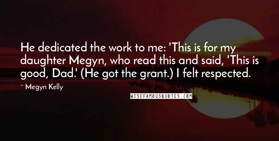 Megyn Kelly Quotes: He dedicated the work to me: 'This is for my daughter Megyn, who read this and said, 'This is good, Dad.' (He got the grant.) I felt respected.