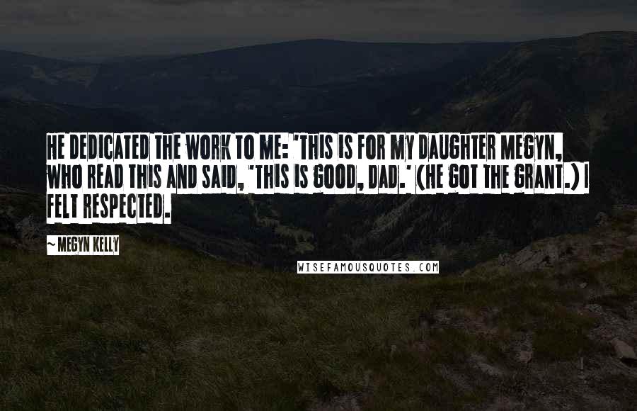 Megyn Kelly Quotes: He dedicated the work to me: 'This is for my daughter Megyn, who read this and said, 'This is good, Dad.' (He got the grant.) I felt respected.