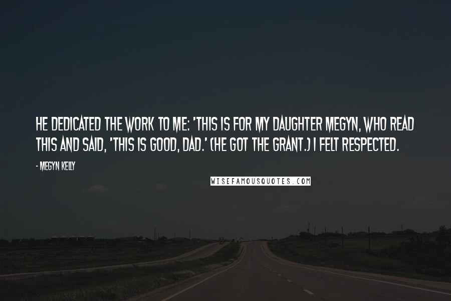 Megyn Kelly Quotes: He dedicated the work to me: 'This is for my daughter Megyn, who read this and said, 'This is good, Dad.' (He got the grant.) I felt respected.