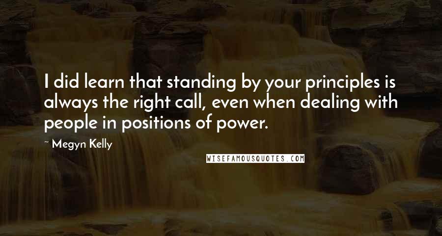 Megyn Kelly Quotes: I did learn that standing by your principles is always the right call, even when dealing with people in positions of power.