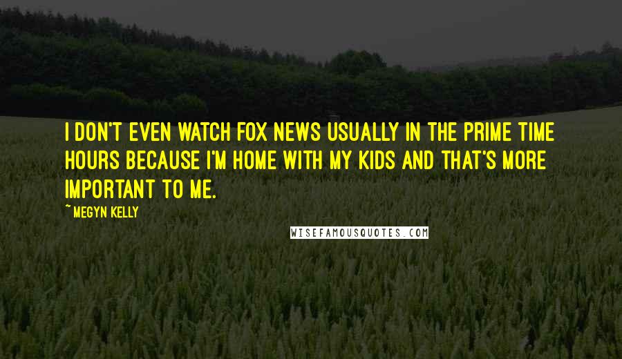 Megyn Kelly Quotes: I don't even watch Fox News usually in the prime time hours because I'm home with my kids and that's more important to me.