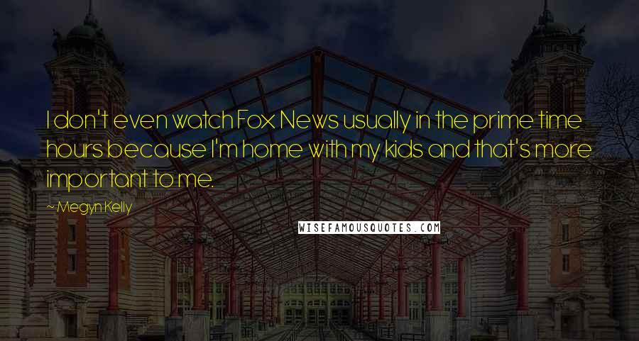 Megyn Kelly Quotes: I don't even watch Fox News usually in the prime time hours because I'm home with my kids and that's more important to me.