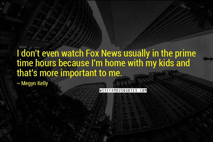 Megyn Kelly Quotes: I don't even watch Fox News usually in the prime time hours because I'm home with my kids and that's more important to me.