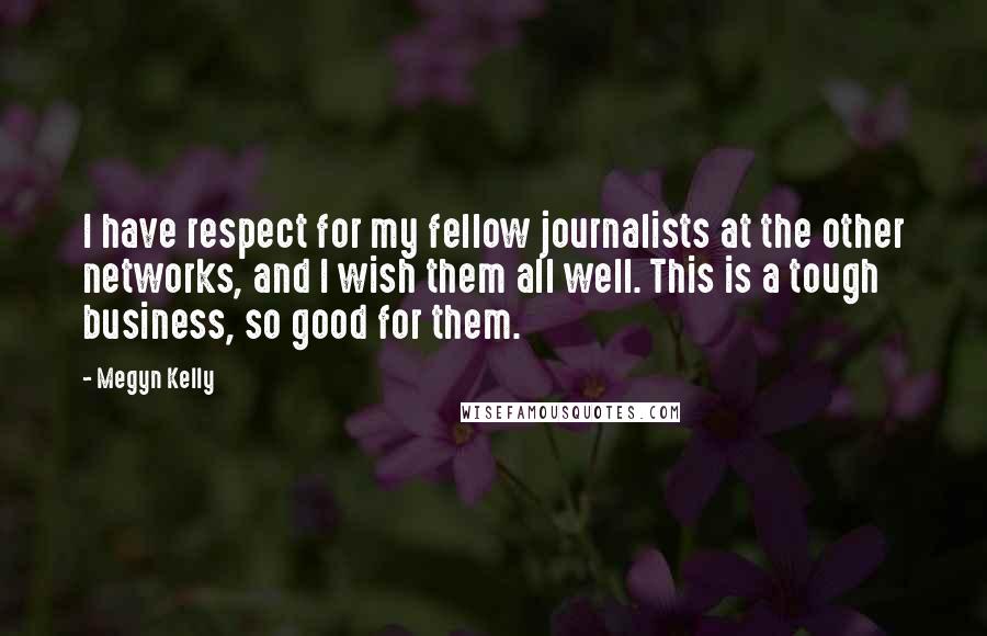 Megyn Kelly Quotes: I have respect for my fellow journalists at the other networks, and I wish them all well. This is a tough business, so good for them.