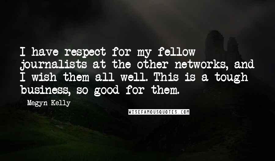 Megyn Kelly Quotes: I have respect for my fellow journalists at the other networks, and I wish them all well. This is a tough business, so good for them.