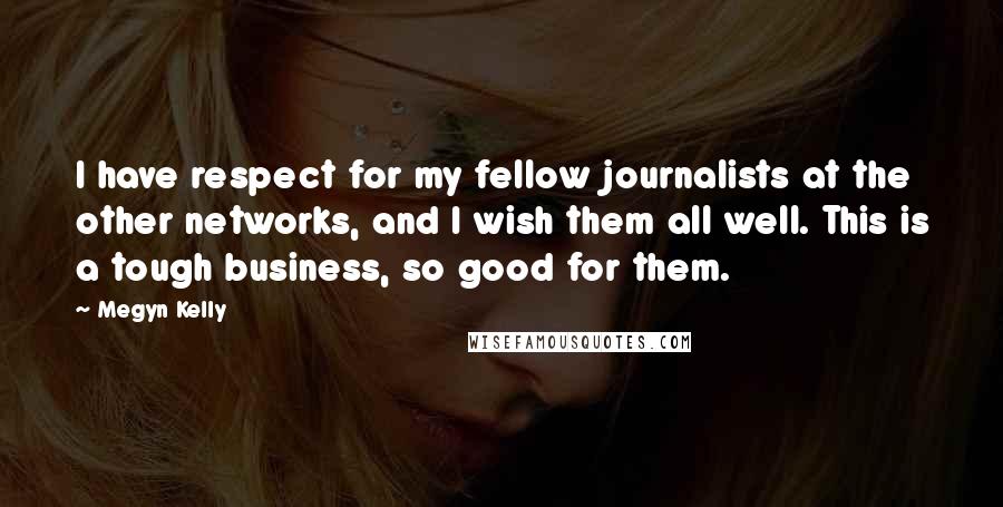 Megyn Kelly Quotes: I have respect for my fellow journalists at the other networks, and I wish them all well. This is a tough business, so good for them.