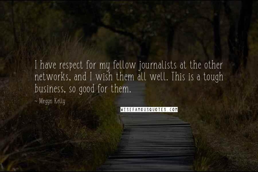 Megyn Kelly Quotes: I have respect for my fellow journalists at the other networks, and I wish them all well. This is a tough business, so good for them.