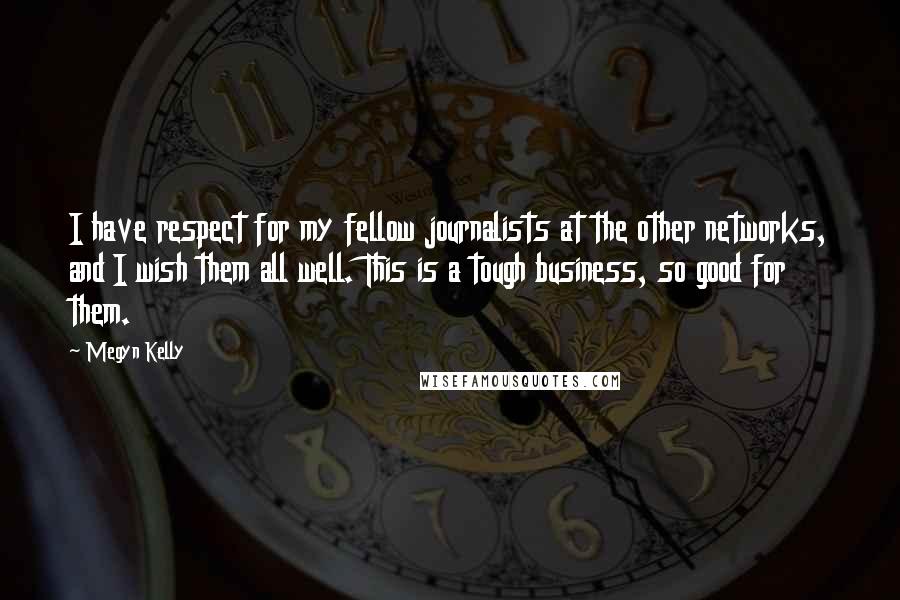 Megyn Kelly Quotes: I have respect for my fellow journalists at the other networks, and I wish them all well. This is a tough business, so good for them.