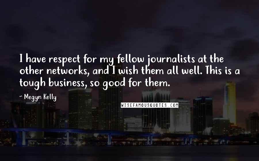 Megyn Kelly Quotes: I have respect for my fellow journalists at the other networks, and I wish them all well. This is a tough business, so good for them.