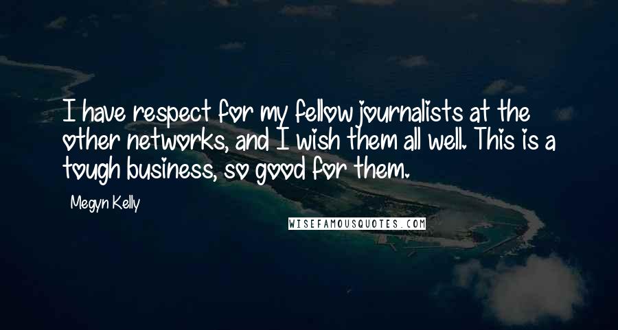 Megyn Kelly Quotes: I have respect for my fellow journalists at the other networks, and I wish them all well. This is a tough business, so good for them.