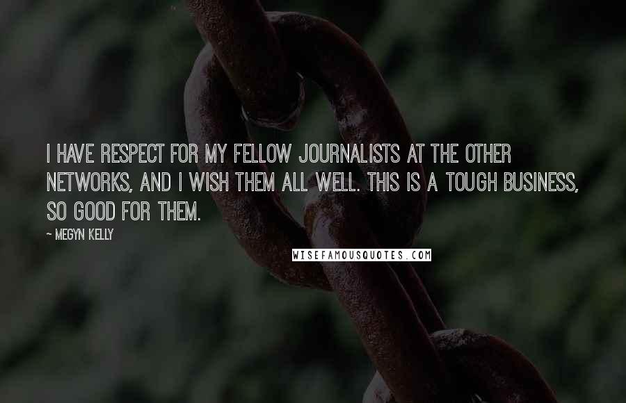 Megyn Kelly Quotes: I have respect for my fellow journalists at the other networks, and I wish them all well. This is a tough business, so good for them.