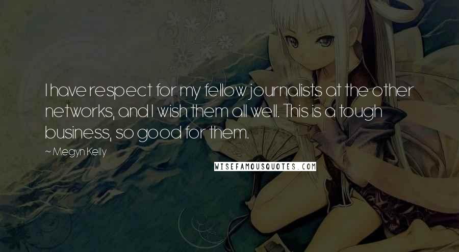 Megyn Kelly Quotes: I have respect for my fellow journalists at the other networks, and I wish them all well. This is a tough business, so good for them.