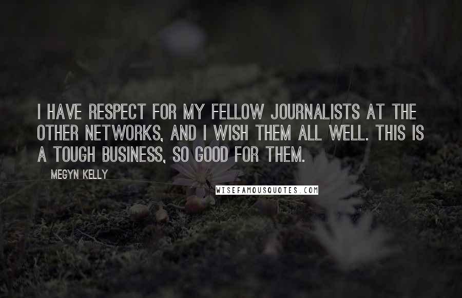 Megyn Kelly Quotes: I have respect for my fellow journalists at the other networks, and I wish them all well. This is a tough business, so good for them.