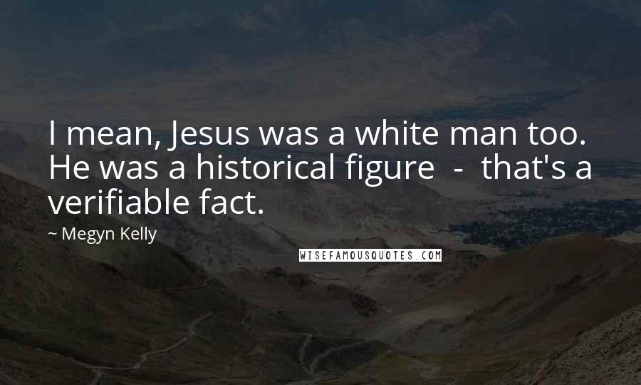 Megyn Kelly Quotes: I mean, Jesus was a white man too. He was a historical figure - that's a verifiable fact.