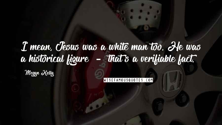 Megyn Kelly Quotes: I mean, Jesus was a white man too. He was a historical figure - that's a verifiable fact.
