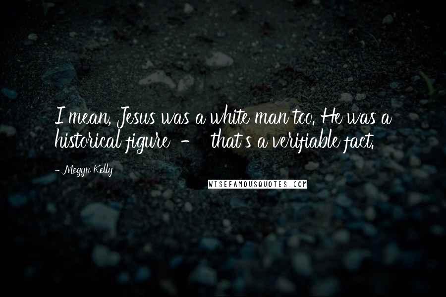 Megyn Kelly Quotes: I mean, Jesus was a white man too. He was a historical figure - that's a verifiable fact.